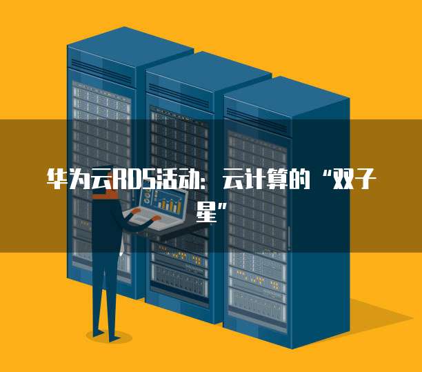 华为云RDS活动:云计算的“双子星”
