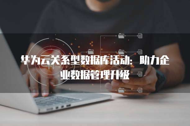华为云关系型数据库活动:助力企业数据管理升级