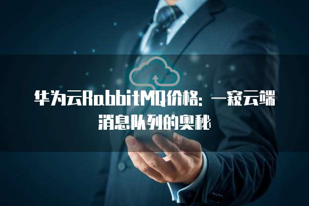 华为云RabbitMQ价格: 一窥云端消息队列的奥秘