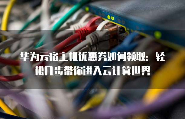 华为云宿主机优惠券如何领取:轻松几步带你进入云计算世界