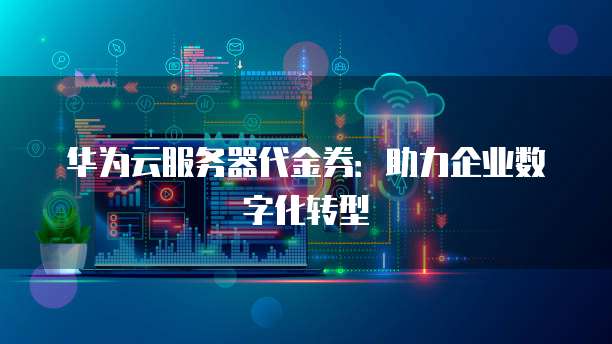 华为云服务器代金券：助力企业数字化转型