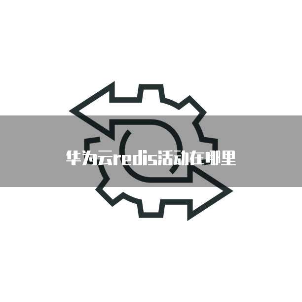 华为云redis活动在哪里