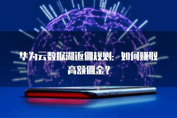 华为云数据湖返佣规则:如何赚取高额佣金?