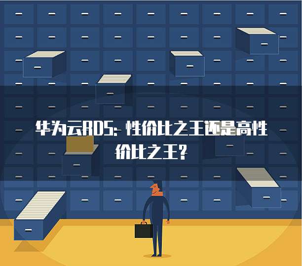 华为云RDS: 性价比之王还是高性价比之王?