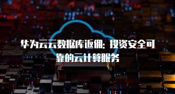 华为云云数据库返佣: 投资安全可靠的云计算服务