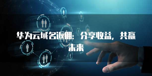 华为云域名返佣:分享收益,共赢未来
