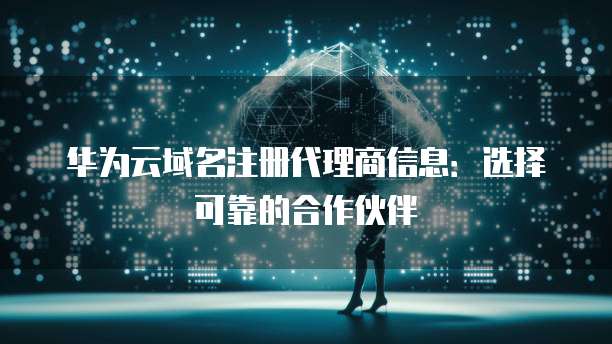 华为云域名注册代理商信息:选择可靠的合作伙伴