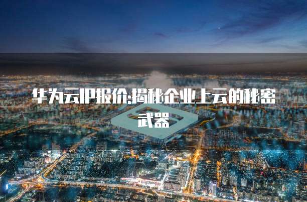 华为云IP报价:揭秘企业上云的秘密武器