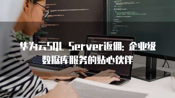 华为云SQL Server返佣: 企业级数据库服务的贴心伙伴