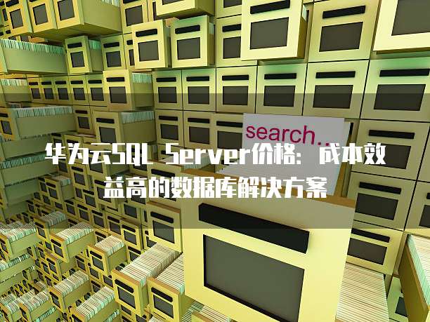 华为云SQL Server价格:成本效益高的数据库解决方案