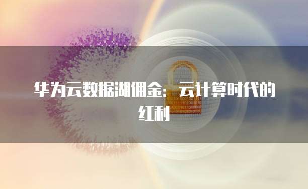 华为云数据湖佣金：云计算时代的红利
