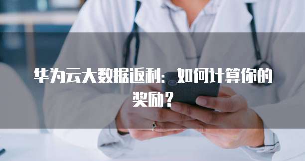华为云大数据返利:如何计算你的奖励?