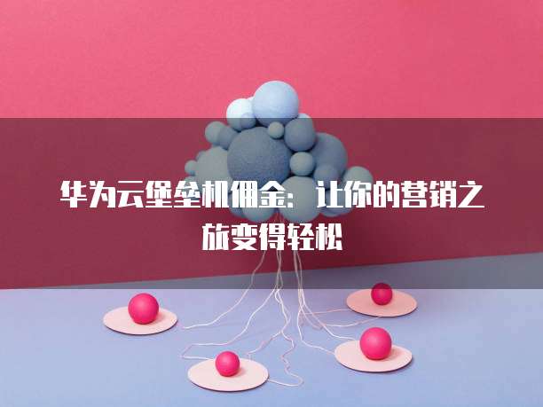 华为云堡垒机佣金:让你的营销之旅变得轻松