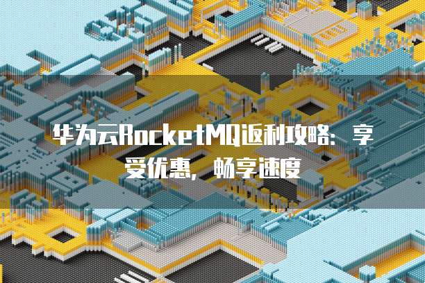 华为云RocketMQ返利攻略:享受优惠,畅享速度
