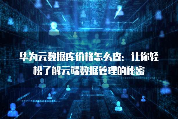 华为云数据库价格怎么查:让你轻松了解云端数据管理的秘密