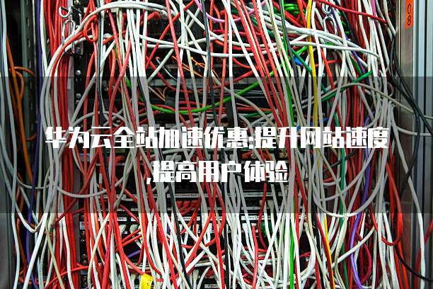 华为云全站加速优惠:提升网站速度,提高用户体验