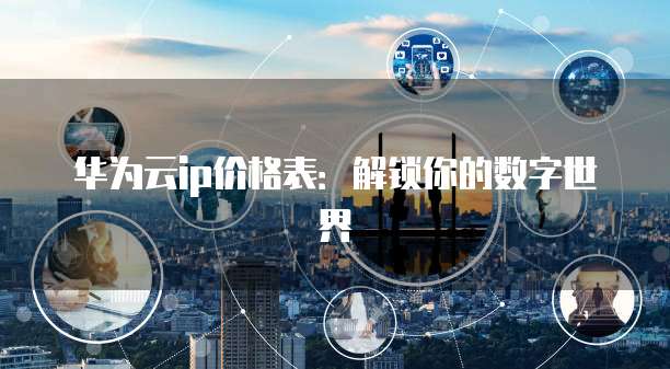 华为云ip价格表:解锁你的数字世界