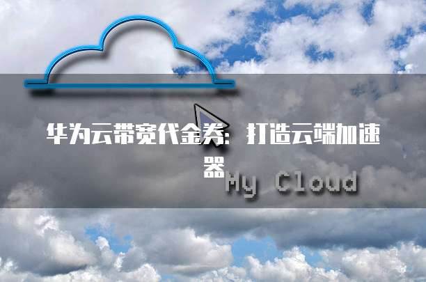 华为云带宽代金券:打造云端加速器
