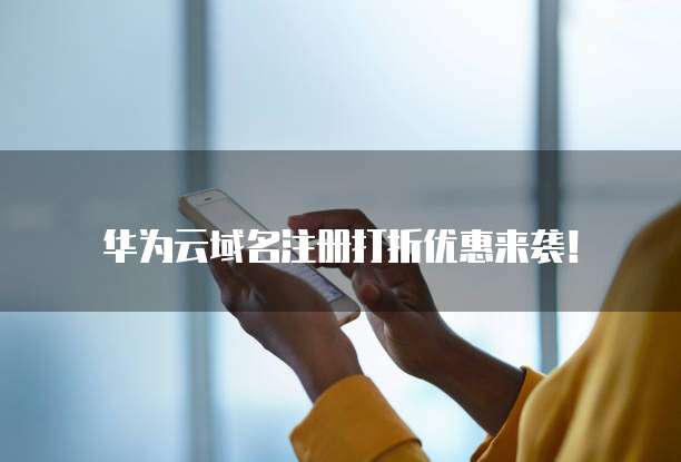 华为云域名注册打折优惠来袭！