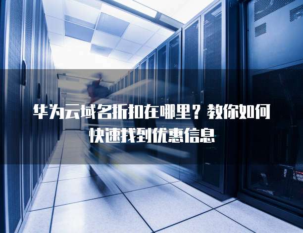 华为云域名折扣在哪里?教你如何快速找到优惠信息