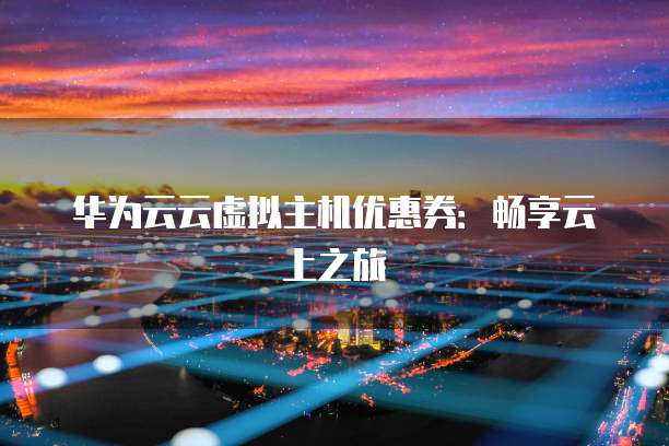 华为云云虚拟主机优惠券：畅享云上之旅