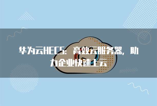 华为云HECS:高效云服务器,助力企业快速上云