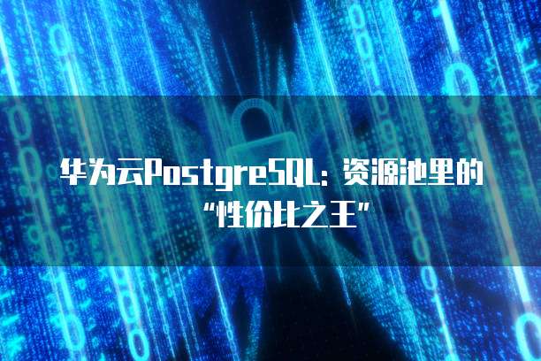 华为云PostgreSQL: 资源池里的“性价比之王”