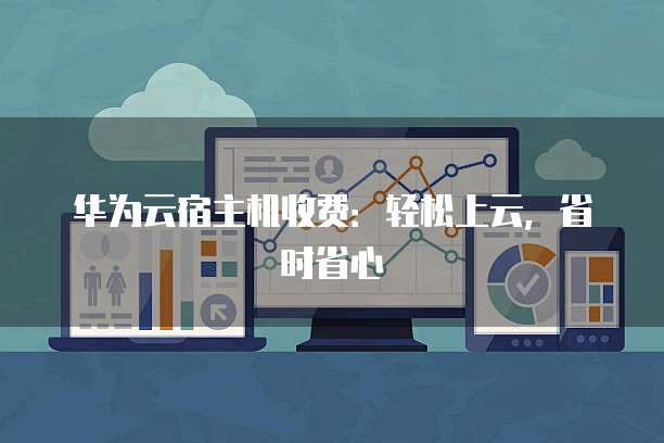 华为云宿主机收费：轻松上云，省时省心