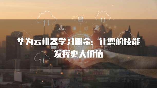华为云机器学习佣金：让您的技能发挥更大价值