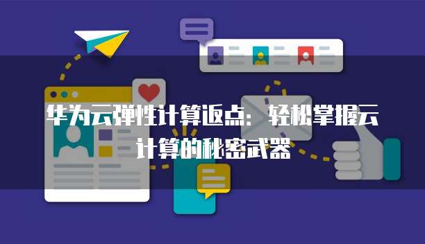华为云弹性计算返点：轻松掌握云计算的秘密武器