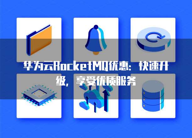 华为云RocketMQ优惠:快速升级,享受优质服务