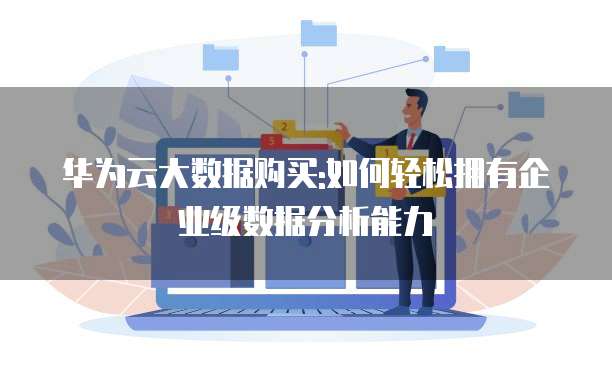 华为云大数据购买:如何轻松拥有企业级数据分析能力