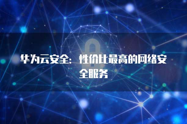 华为云安全:性价比最高的网络安全服务
