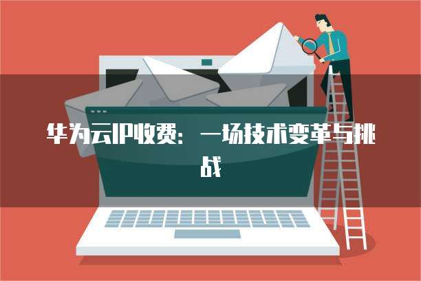 华为云IP收费:一场技术变革与挑战