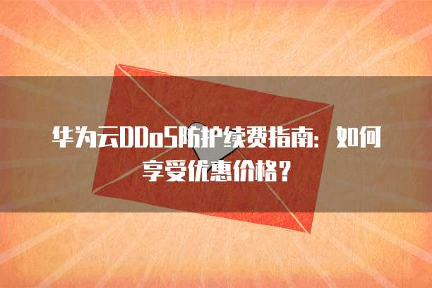 华为云DDoS防护续费指南:如何享受优惠价格?