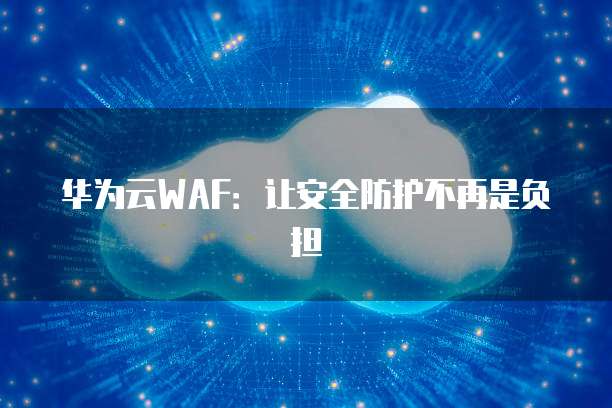 华为云WAF:让安全防护不再是负担