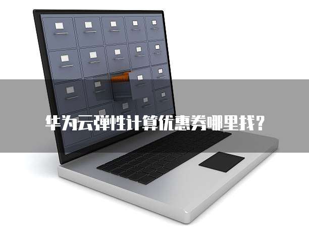 华为云弹性计算优惠券哪里找?