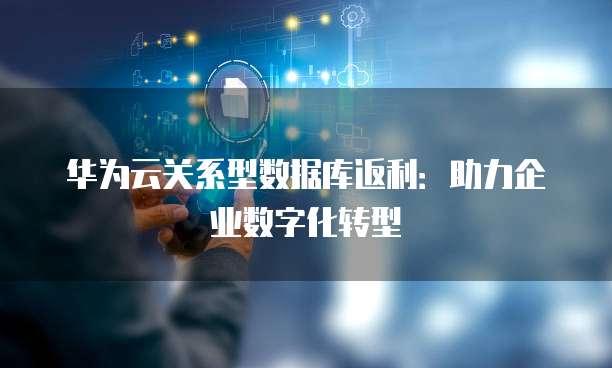 华为云关系型数据库返利:助力企业数字化转型