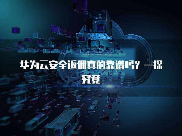 华为云安全返佣真的靠谱吗？一探究竟