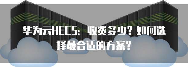 华为云HECS:收费多少?如何选择最合适的方案?