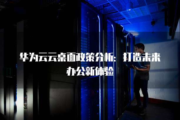 华为云云桌面政策分析：打造未来办公新体验