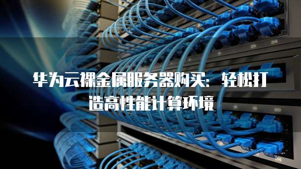 华为云裸金属服务器购买：轻松打造高性能计算环境