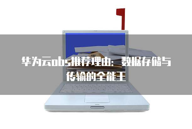 华为云obs推荐理由:数据存储与传输的全能王