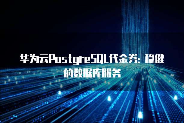 华为云PostgreSQL代金券: 稳健的数据库服务