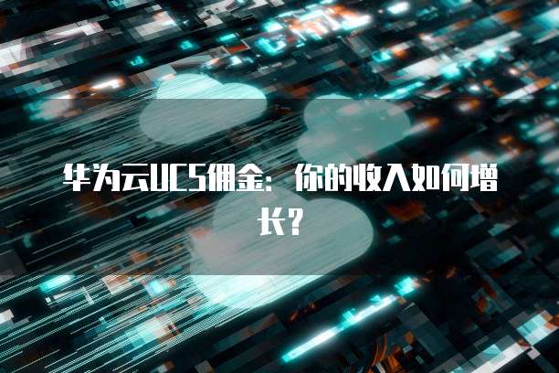华为云UCS佣金:你的收入如何增长?