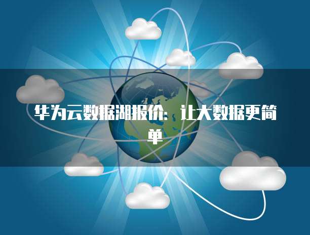 华为云数据湖报价:让大数据更简单