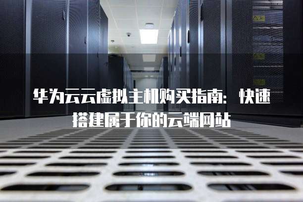 华为云云虚拟主机购买指南:快速搭建属于你的云端网站