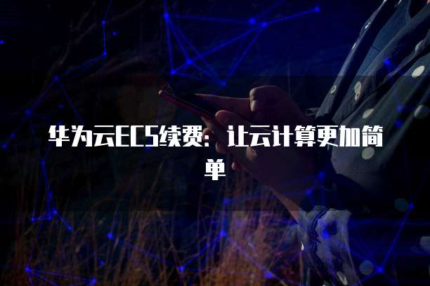 华为云ECS续费：让云计算更加简单