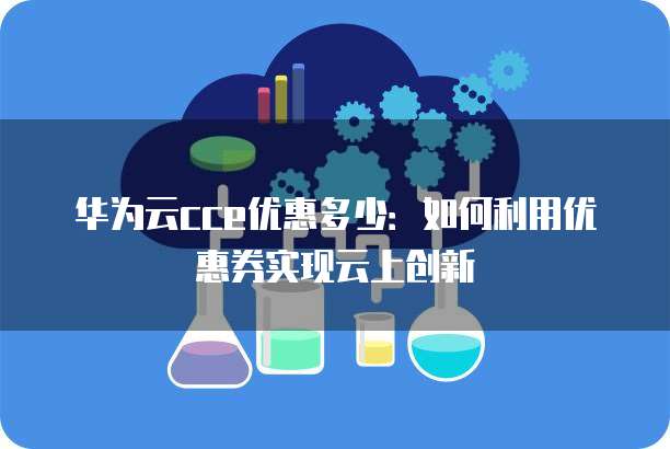 华为云cce优惠多少：如何利用优惠券实现云上创新