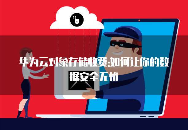 华为云对象存储收费:如何让你的数据安全无忧